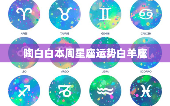 陶白白本周星座运势白羊座，陶白白本周星座运势白羊座六月下旬