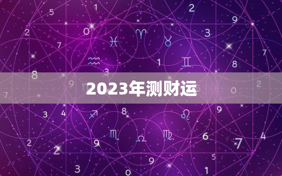 2023年测财运，2023年财运最好的人