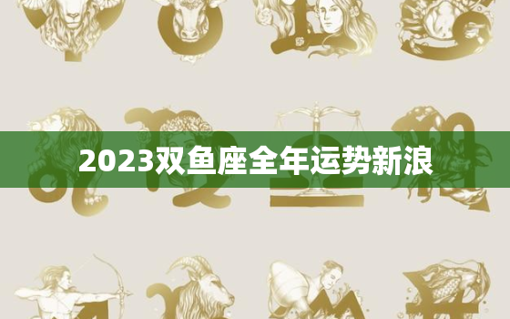 2023双鱼座全年运势新浪，2022双鱼座未来三年运势