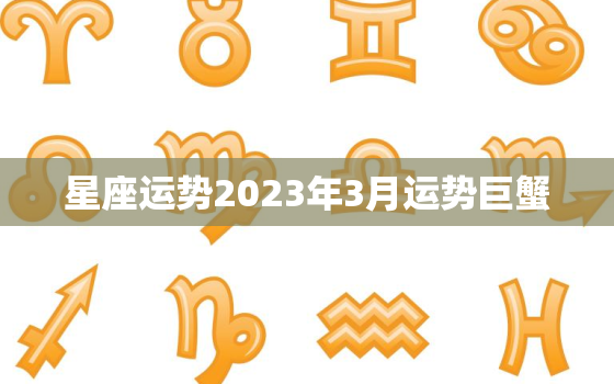 星座运势2023年3月运势巨蟹，巨蟹座2021年3月份运势