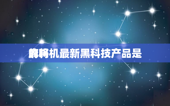 麻将机最新黑科技产品是
的吗，麻将机最新黑科技产品是
的吗还是假的