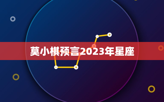 莫小棋预言2023年星座，莫小棋预言2023年星座双鱼