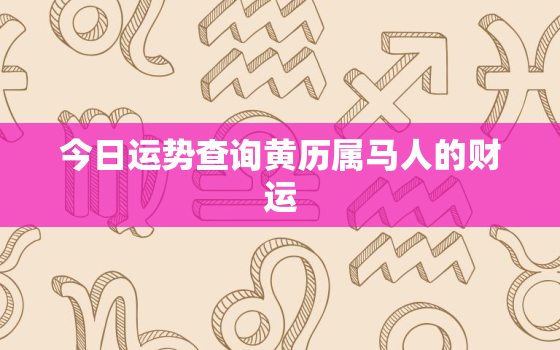 今日运势查询黄历属马人的财运，今日属马人的财运运势属马人今日财运如何元珍运势