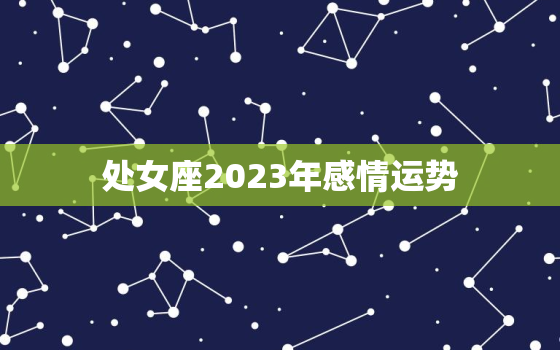 处女座2023年感情运势
，处女座在2023年每月运程