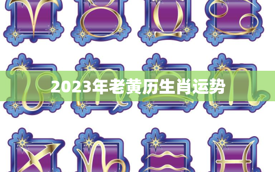 2023年老黄历生肖运势，12生肖运势2023年运势详解势详解