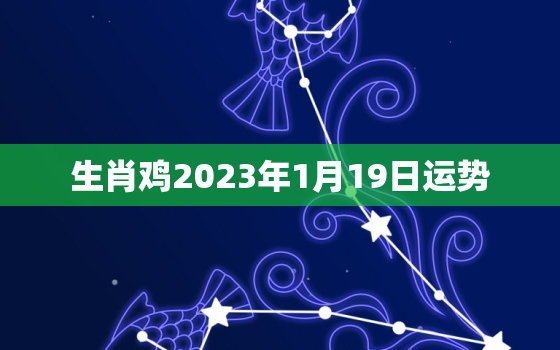 生肖鸡2023年1月19日运势，2021年属鸡1月3日运势