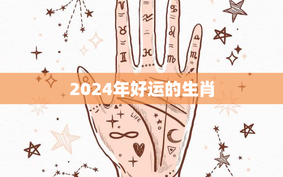 2024年好运的生肖，2024年财运好的生肖