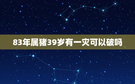 83年属猪39岁有一灾可以破吗，83年属猪38岁有一灾