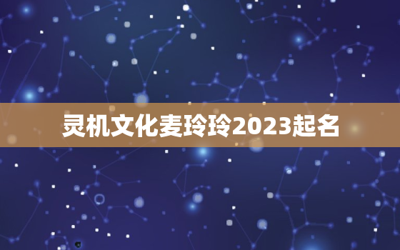 灵机文化麦玲玲2023起名，麦玲玲起名
