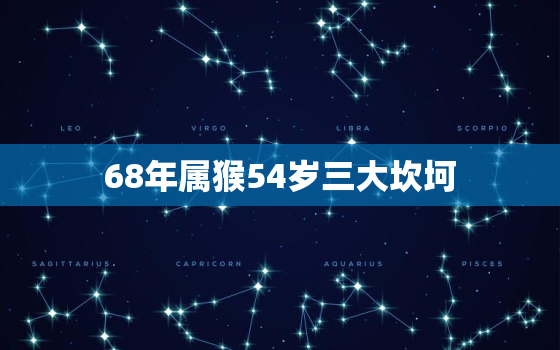 68年属猴54岁三大坎坷，68年猴哪年转大运