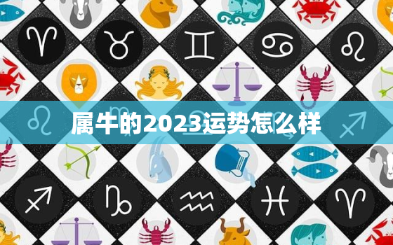 属牛的2023运势怎么样，属牛2023运势及运程详解