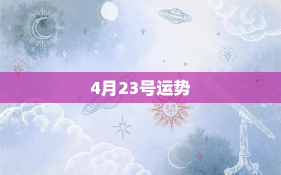 4月23号运势，4月23日运势