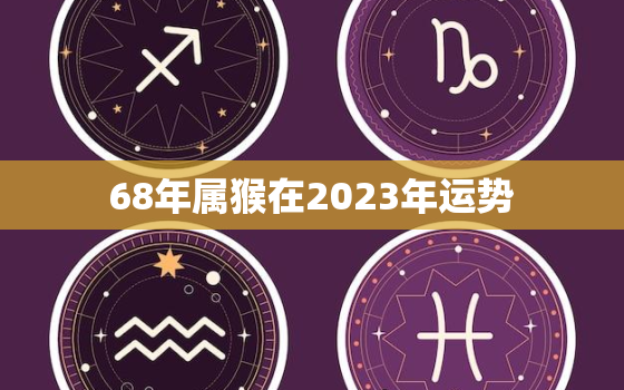 68年属猴在2023年运势，1968年属猴人2023年财运