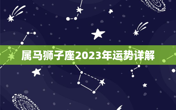 属马狮子座2023年运势详解，属马狮子座2023年运势详解
