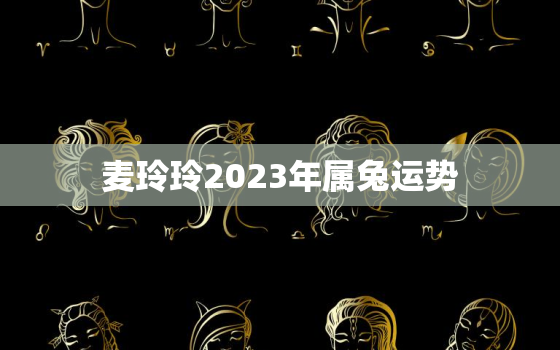 麦玲玲2023年属兔运势，麦玲玲属兔2022年运势