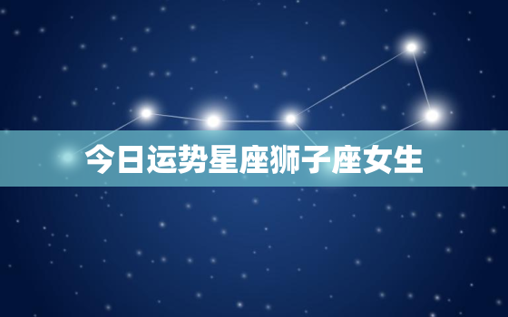 今日运势星座狮子座女生，今日运势狮子座查询