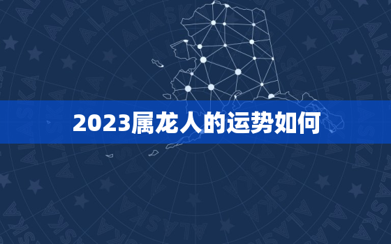 2023属龙人的运势如何，2023属龙人的运势如何看