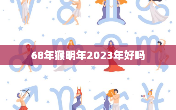 68年猴明年2023年好吗，68年猴在2023年运势