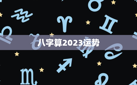 八字算2023运势，2023年好的八字