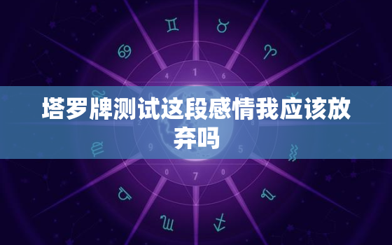 塔罗牌测试这段感情我应该放弃吗，塔罗牌测试这段婚姻要放手吗