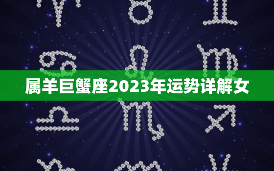 属羊巨蟹座2023年运势详解女，2021属羊巨蟹