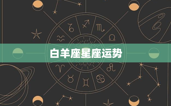 白羊座星座运势，白羊座星座运势查询每日