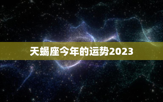天蝎座今年的运势2023，天蝎座今年的运势2022女