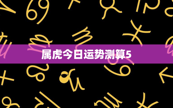 属虎今日运势测算5，属虎今日运程每日运势