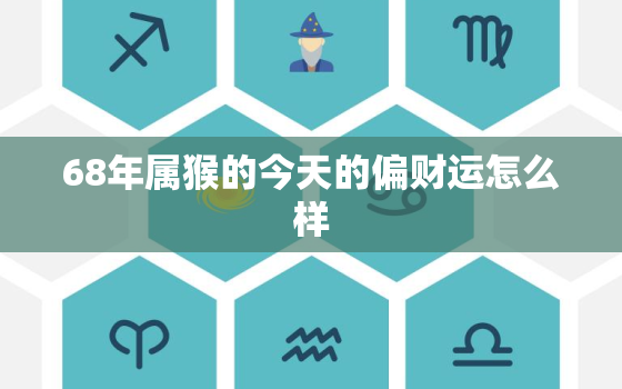 68年属猴的今天的偏财运怎么样，1968年的猴子今天的偏财运是好是坏