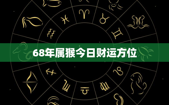 68年属猴今日财运方位，68年属猴人今日运程