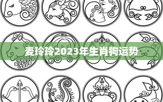 麦玲玲2023年生肖狗运势，2022年属狗麦玲玲