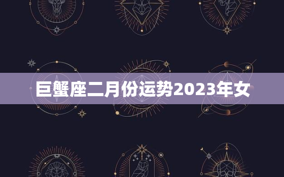 巨蟹座二月份运势2023年女，2021巨蟹2月份运势