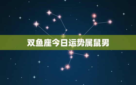 双鱼座今日运势属鼠男，双鱼座今日运势属鼠男生