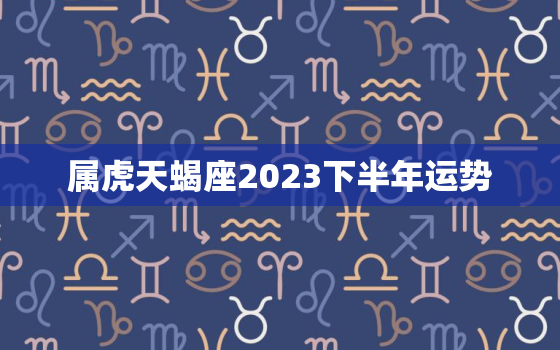 属虎天蝎座2023下半年运势，属虎天蝎座二零二一年运气