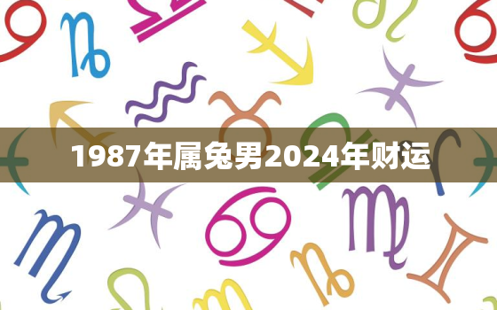 1987年属兔男2024年财运，1987年属兔的人2023年财运怎么样