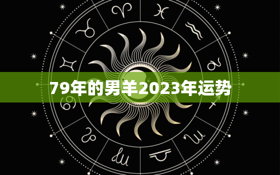 79年的男羊2023年运势，79年属羊人2023年运势运程每月运程