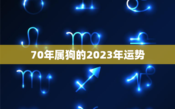 70年属狗的2023年运势，70年属狗52岁三大坎坷