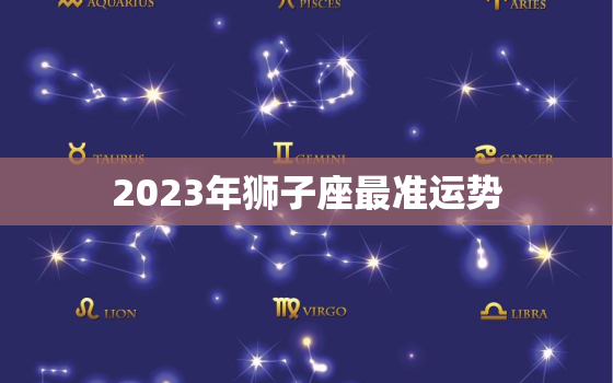 2023年狮子座最准运势，2023狮子座巨星