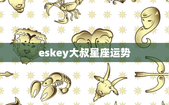 eskey大叔星座运势，alex大叔星座运程