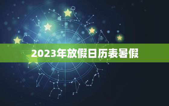 2023年放假日历表暑假，2023年假期