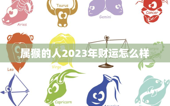 属猴的人2023年财运怎么样，属猴的人2023年运势及运程