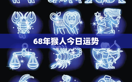 68年猴人今日运势，1968年生肖猴今日运势