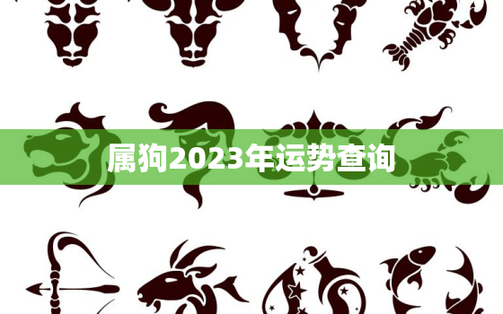 属狗2023年运势查询，属狗2023年属狗运势和运