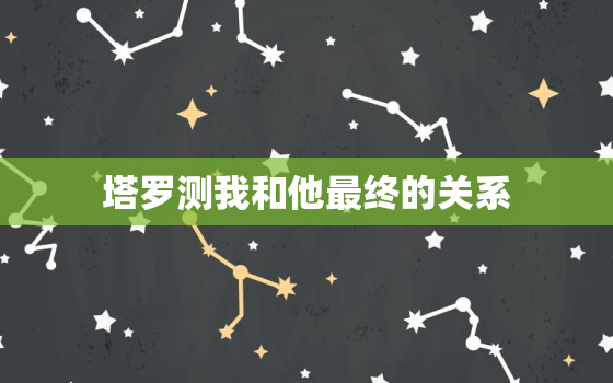 塔罗测我和他最终的关系，塔罗他现在心里最
实的想法