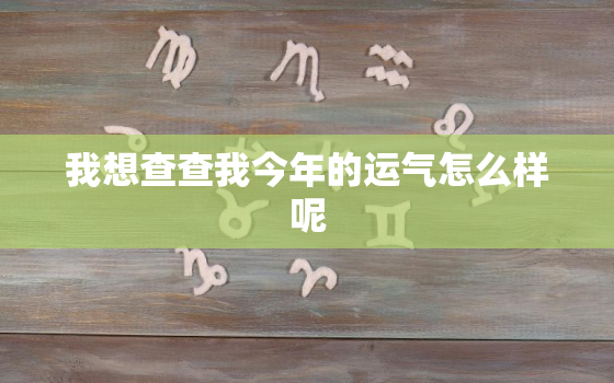 我想查查我今年的运气怎么样呢，我想查查我今年的运气怎么样呢英文