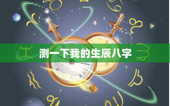 测一下我的生辰八字，测一下我的生辰八字是什么