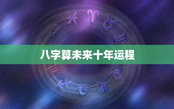 八字算未来十年运程，八字十年预测