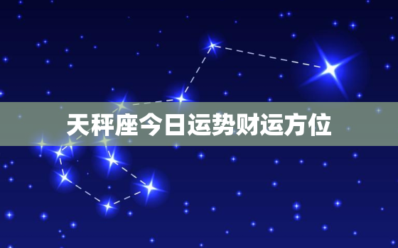 天秤座今日运势财运方位，天秤座今日运势财运方位