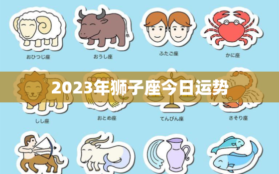 2023年狮子座今日运势，2023年狮子座今日运势及运程