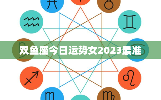 双鱼座今日运势女2023最准，双鱼座今日运势查询女2020年2月